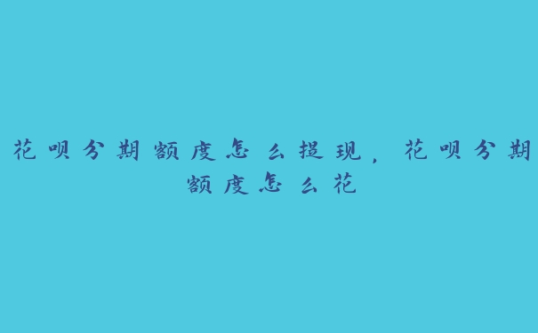 花呗分期额度怎么提现，花呗分期额度怎么花