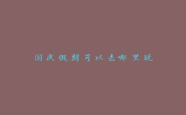 国庆假期可以去哪里玩 国庆假期可以去哪里玩