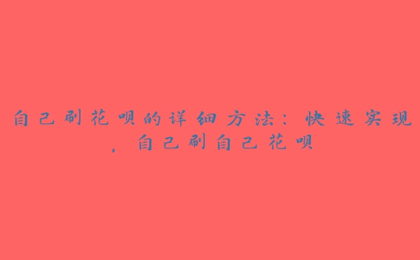 自己刷花呗的详细方法:快速实现,自己刷自己花呗 自己刷花呗的详细方法:快速实现,自己刷自己花呗