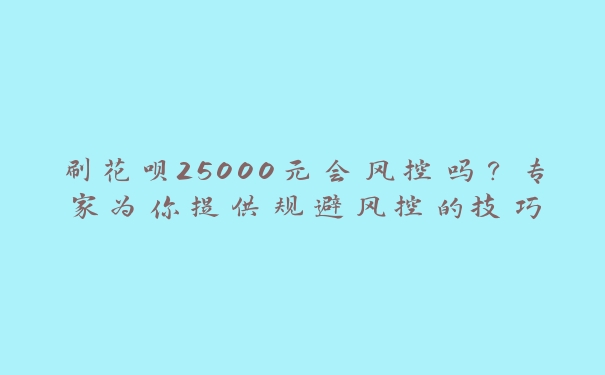 刷花呗25000元会风控吗?专家为你提供规避风控的技巧 刷花呗25000元会风控吗?专家为你提供规避风控的技巧
