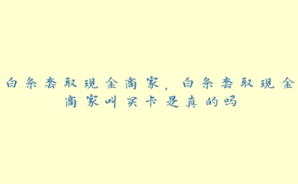 白条套取现金商家，白条套取现金商家叫买卡是真的吗