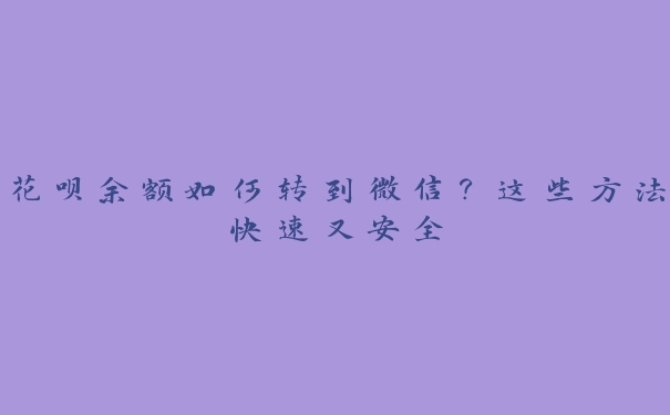 花呗余额如何转到微信?这些方法快速又安全 花呗余额如何转到微信?这些方法快速又安全