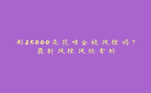 刷25000元花呗会被风控吗？最新风控风险分析