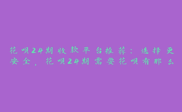 花呗24期收款平台推荐:选择更安全,花呗24期需要花呗有那么多额度吗 花呗24期收款平台推荐:选择更安全,花呗24期需要花呗有那么多额度吗