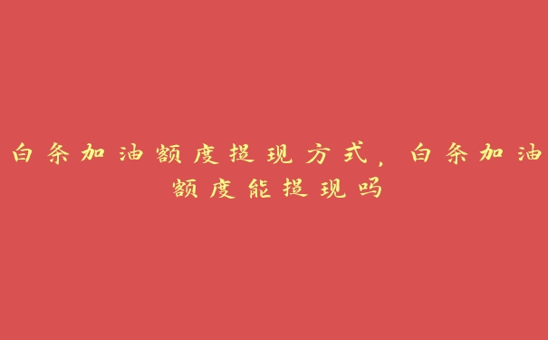 白条加油额度提现方式,白条加油额度能提现吗 白条加油额度提现方式,白条加油额度能提现吗