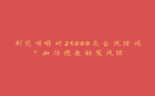 刷花呗瞬时25000元会风控吗?如何避免触发风控 刷花呗瞬时25000元会风控吗?如何避免触发风控