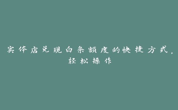 实体店兑现白条额度的快捷方式,轻松操作 实体店兑现白条额度的快捷方式,轻松操作
