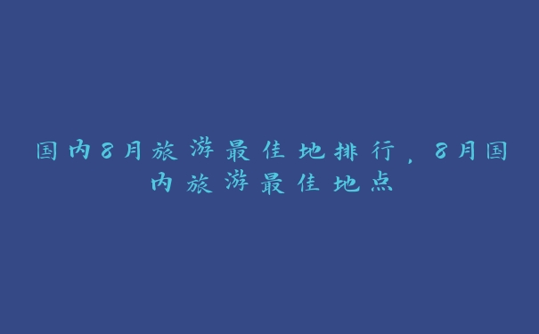 国内8月旅游最佳地排行,8月国内旅游最佳地点 国内8月旅游最佳地排行,8月国内旅游最佳地点