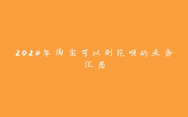 2024年淘宝可以刷花呗的业务汇总 2024年淘宝可以刷花呗的业务汇总