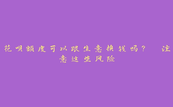 花呗额度可以跟生意换钱吗? 注意这些风险 花呗额度可以跟生意换钱吗? 注意这些风险