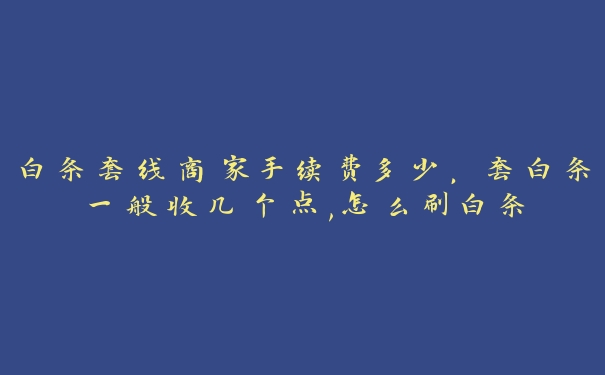 白条套线商家手续费多少,套白条一般收几个点,怎么刷白条 白条套线商家手续费多少,套白条一般收几个点,怎么刷白条