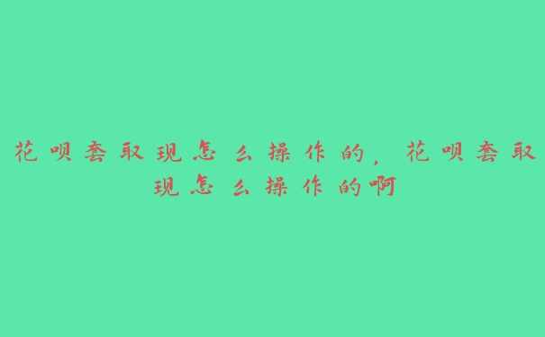 花呗套取现怎么操作的,花呗套取现怎么操作的啊 花呗套取现怎么操作的,花呗套取现怎么操作的啊