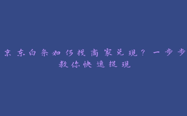 京东白条如何找商家兑现?一步步教你快速提现 京东白条如何找商家兑现?一步步教你快速提现
