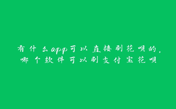 有什么app可以直接刷花呗的,哪个软件可以刷支付宝花呗 有什么app可以直接刷花呗的,哪个软件可以刷支付宝花呗