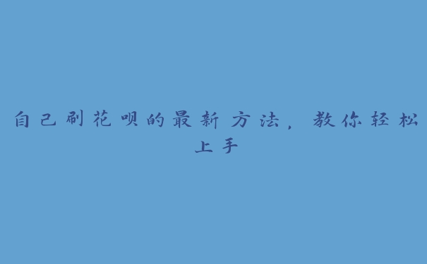 自己刷花呗的最新方法，教你轻松上手