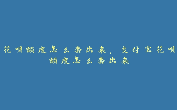 花呗额度怎么套出来,支付宝花呗额度怎么套出来 花呗额度怎么套出来,支付宝花呗额度怎么套出来