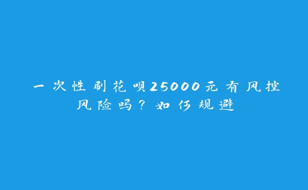 一次性刷花呗25000元有风控风险吗?如何规避 一次性刷花呗25000元有风控风险吗?如何规避