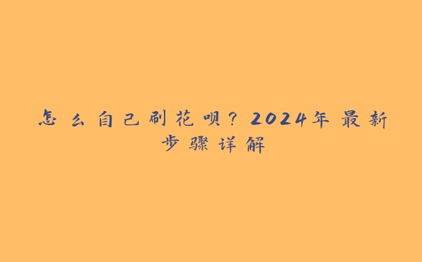 怎么自己刷花呗?2024年最新步骤详解 怎么自己刷花呗?2024年最新步骤详解