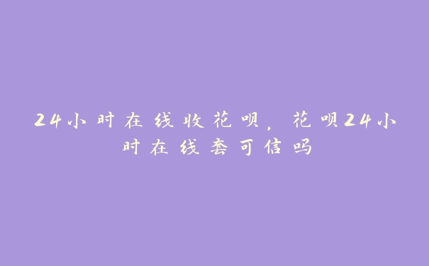 24小时在线收花呗，花呗24小时在线套可信吗