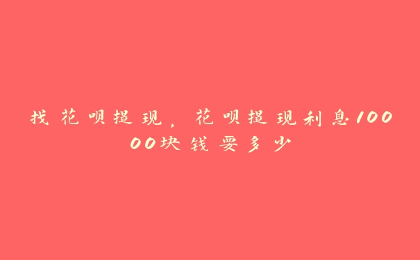 找花呗提现,花呗提现利息10000块钱要多少 找花呗提现,花呗提现利息10000块钱要多少