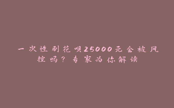 一次性刷花呗25000元会被风控吗?专家为你解读 一次性刷花呗25000元会被风控吗?专家为你解读