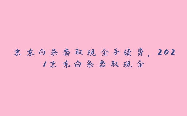 京东白条套取现金手续费,2021京东白条套取现金 京东白条套取现金手续费,2021京东白条套取现金