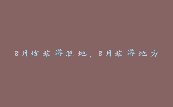 8月份旅游胜地,8月旅游地方 8月份旅游胜地,8月旅游地方