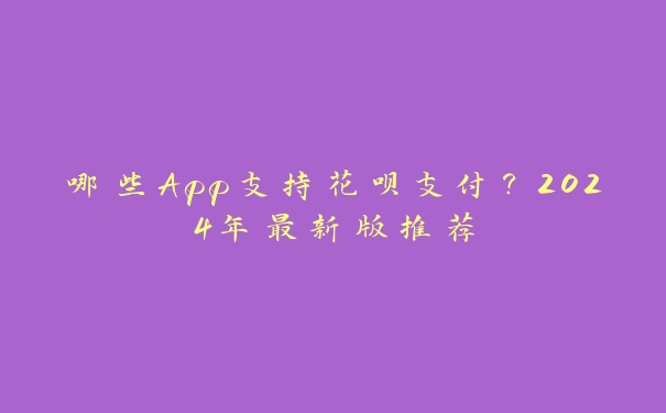哪些App支持花呗支付?2024年最新版推荐 哪些App支持花呗支付?2024年最新版推荐