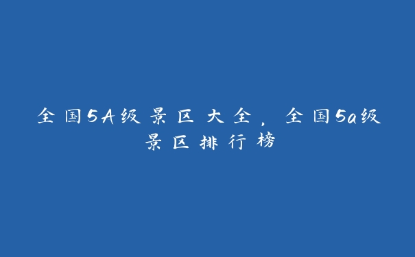 全国5A级景区大全,全国5a级景区排行榜 全国5A级景区大全,全国5a级景区排行榜