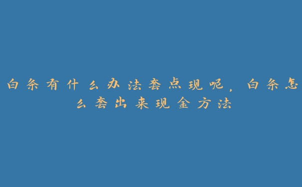 白条有什么办法套点现呢,白条怎么套出来现金方法 白条有什么办法套点现呢,白条怎么套出来现金方法