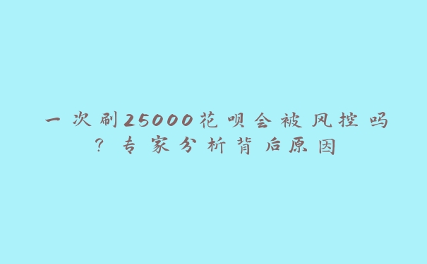 一次刷25000花呗会被风控吗?专家分析背后原因 一次刷25000花呗会被风控吗?专家分析背后原因