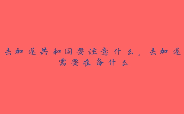 去加蓬共和国要注意什么,去加蓬需要准备什么 去加蓬共和国要注意什么,去加蓬需要准备什么