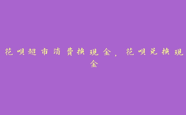 花呗超市消费换现金，花呗兑换现金