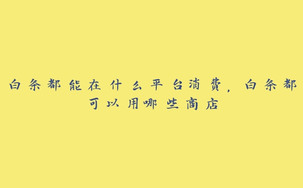 白条都能在什么平台消费，白条都可以用哪些商店
