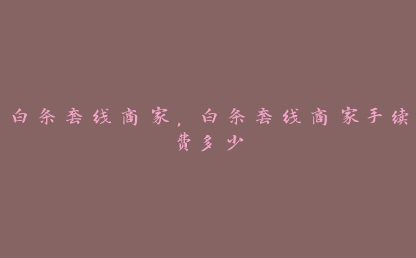 白条套线商家,白条套线商家手续费多少 白条套线商家,白条套线商家手续费多少