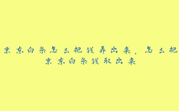 京东白条怎么把钱弄出来,怎么把京东白条钱取出来 京东白条怎么把钱弄出来,怎么把京东白条钱取出来