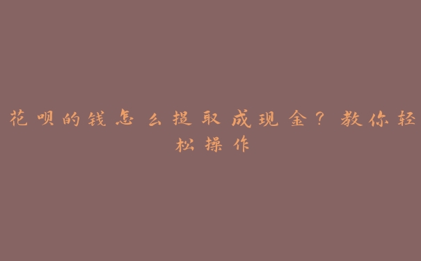 花呗的钱怎么提取成现金?教你轻松操作 花呗的钱怎么提取成现金?教你轻松操作