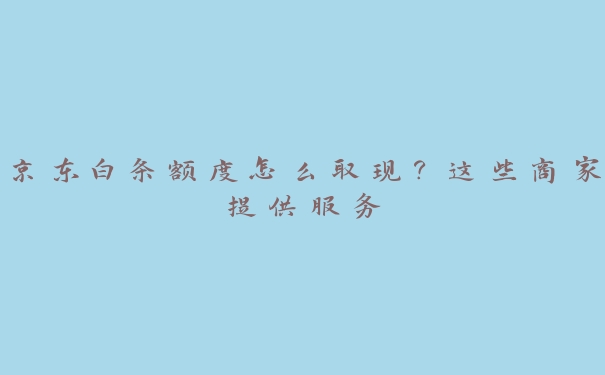 京东白条额度怎么取现？这些商家提供服务