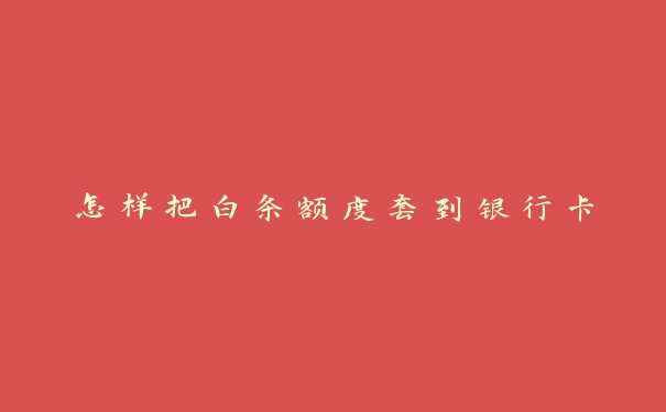 怎样把白条额度套到银行卡 怎样把白条额度套到银行卡