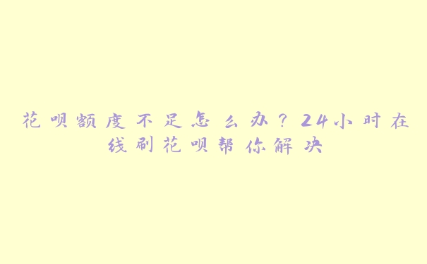 花呗额度不足怎么办？24小时在线刷花呗帮你解决