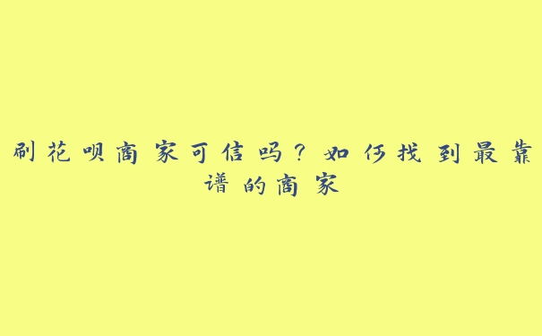 刷花呗商家可信吗?如何找到最靠谱的商家 刷花呗商家可信吗?如何找到最靠谱的商家