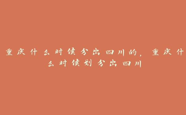 重庆什么时候分出四川的,重庆什么时候划分出四川 重庆什么时候分出四川的,重庆什么时候划分出四川