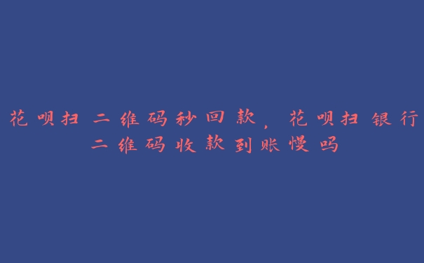 花呗扫二维码秒回款,花呗扫银行二维码收款到账慢吗 花呗扫二维码秒回款,花呗扫银行二维码收款到账慢吗
