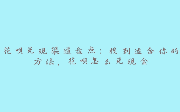花呗兑现渠道盘点:找到适合你的方法,花呗怎么兑现金 花呗兑现渠道盘点:找到适合你的方法,花呗怎么兑现金
