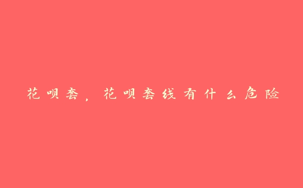 花呗套,花呗套线有什么危险 花呗套,花呗套线有什么危险