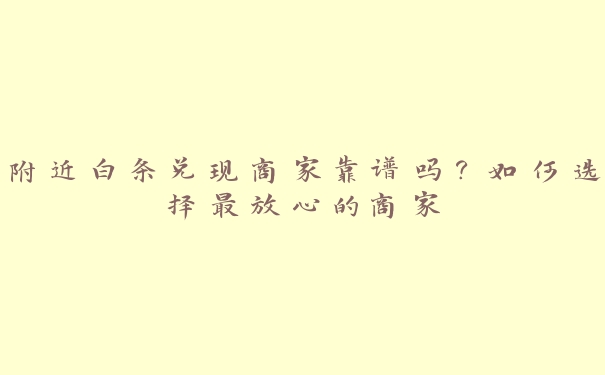 附近白条兑现商家靠谱吗?如何选择最放心的商家 附近白条兑现商家靠谱吗?如何选择最放心的商家