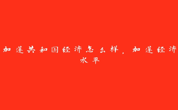加蓬共和国经济怎么样,加蓬经济水平 加蓬共和国经济怎么样,加蓬经济水平