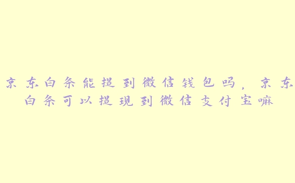 京东白条能提到微信钱包吗,京东白条可以提现到微信支付宝嘛 京东白条能提到微信钱包吗,京东白条可以提现到微信支付宝嘛