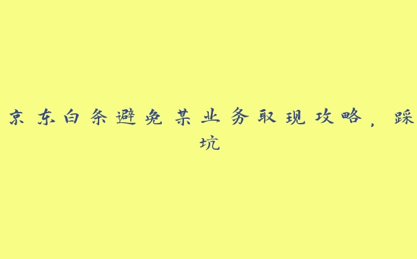 京东白条避免某业务取现攻略，踩坑