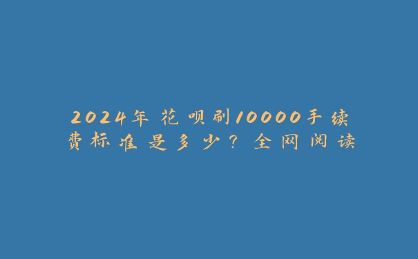 2024年花呗刷10000手续费标准是多少?全网阅读 2024年花呗刷10000手续费标准是多少?全网阅读